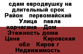 сдам евродвушку на длительный срок › Район ­ первомайский › Улица ­ павла корчагина › Дом ­ 232 › Этажность дома ­ 16 › Цена ­ 8 000 - Кировская обл., Киров г. Недвижимость » Квартиры аренда   . Кировская обл.,Киров г.